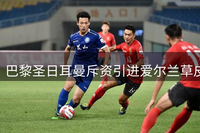 巴黎圣日耳曼斥资引进爱尔兰草皮紧急改造主场