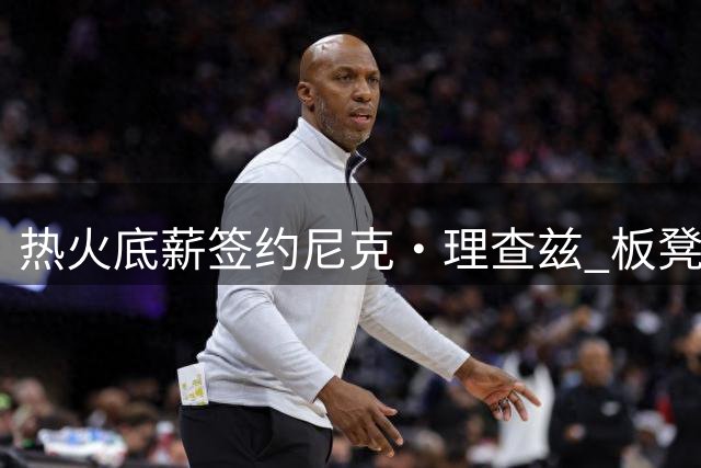 热火底薪签约尼克·理查兹 板凳深度再获加强