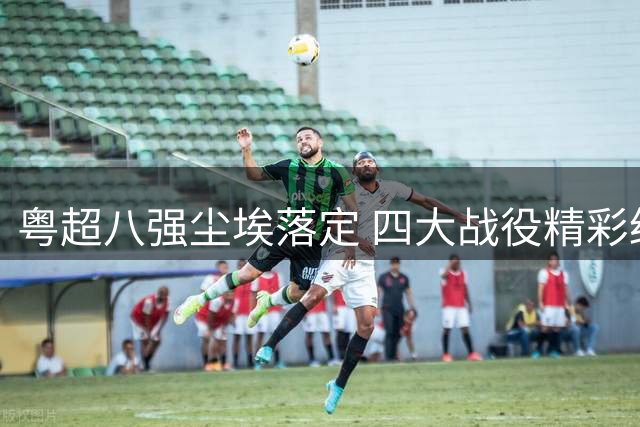 粤超八强尘埃落定 四大战役精彩纷呈