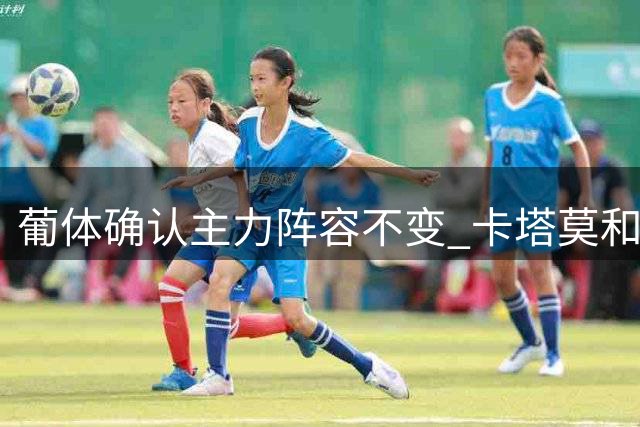 葡体确认主力阵容不变 卡塔莫和伊纳西奥留队