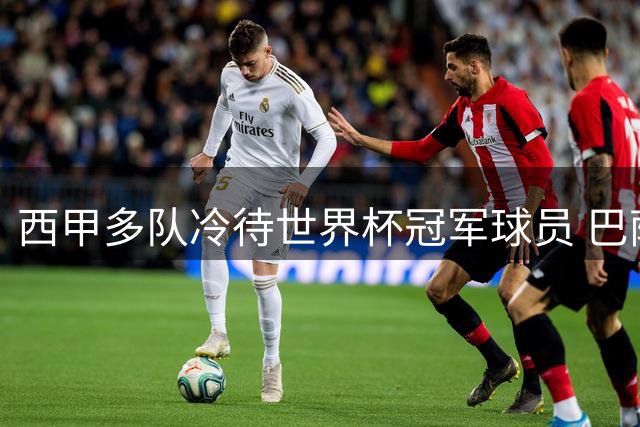 西甲多队冷待世界杯冠军球员 巴萨主场致敬环节缺席